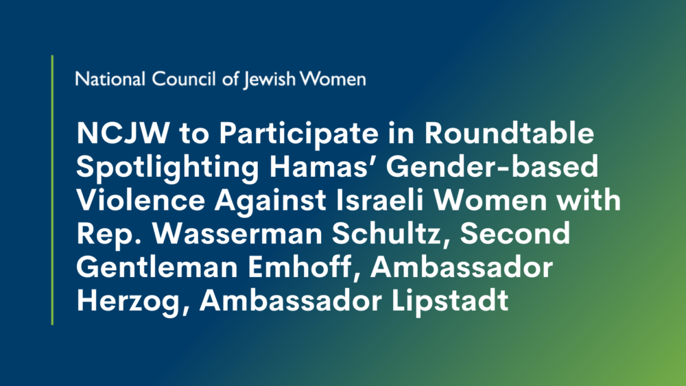 National Council of Jewish Women to Participate in Roundtable Spotlighting Hamas’ Gender-based Violence Against Israeli Women with Rep. Wasserman Schultz, Second Gentleman Emhoff, Ambassador Herzog, Ambassador Lipstadt