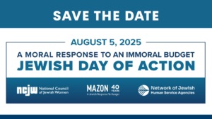 Save the Date: August 5, 2025. A Moral Response to an Immoral Budget. Jewish Day of Action. National Council of Jewish Women (NCJW). MAZON: A Jewish Response to Hunger. Network of Jewish Human Service Agencies.