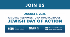 Join Us: August 5, 2025. A Moral Response to an Immoral Budget. Jewish Day of Action. National Council of Jewish Women (NCJW). MAZON: A Jewish Response to Hunger. Network of Jewish Human Service Agencies.