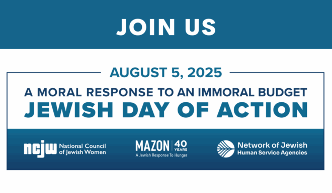 Join Us: August 5, 2025. A Moral Response to an Immoral Budget. Jewish Day of Action. National Council of Jewish Women (NCJW). MAZON: A Jewish Response to Hunger. Network of Jewish Human Service Agencies.