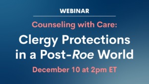 Webinar: Counseling with Care: Clergy Protections in a Post-Roe World | December 10 at 2pm ET