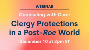 Webinar: Counseling with Care: Clergy Protections in a Post-Roe World | December 10 at 2pm ET