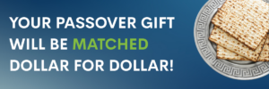 Your passover gift will be matched dollar for dollar!