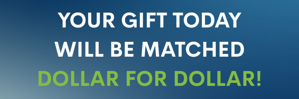 Your gift today will be matched dollar for dollar!