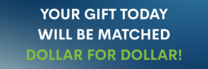 Your gift today will be matched dollar for dollar!